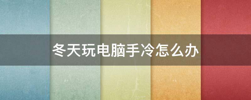 冬天玩电脑手冷怎么办(冬天玩电脑手冷怎么办呢)