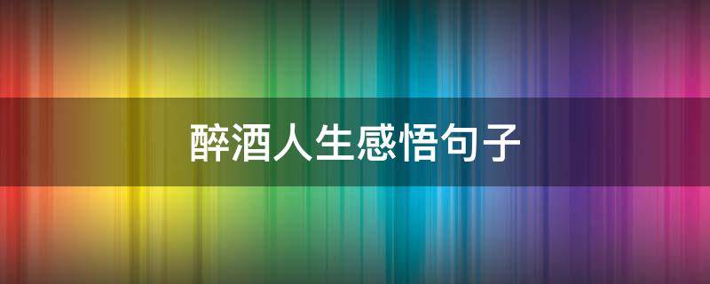 醉酒人生感悟句子（醉酒人生感悟句子大全）
