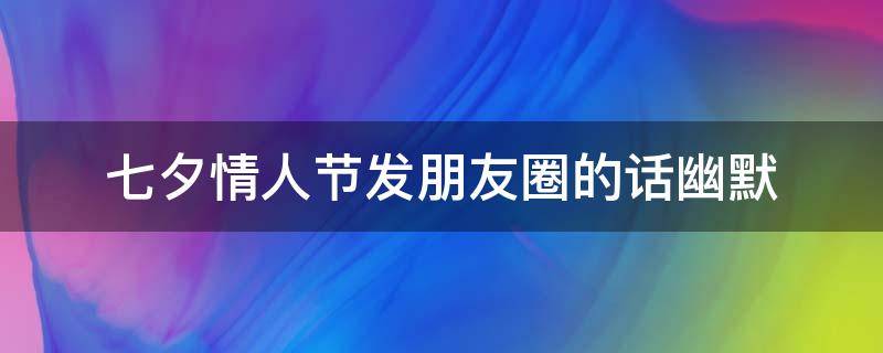 七夕情人节发朋友圈的话幽默（情人节七夕搞笑话语朋友圈）