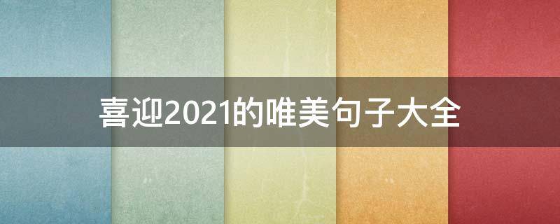 喜迎2021的唯美句子大全（关于迎接2021的唯美句子）