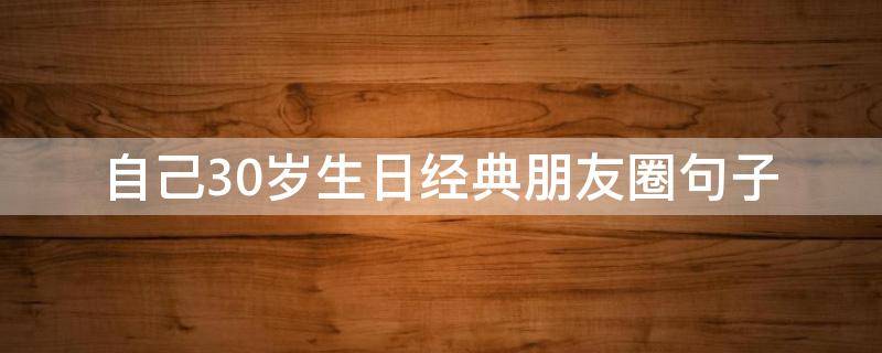 自己30岁生日经典朋友圈句子（自己30周岁生日朋友圈说说）