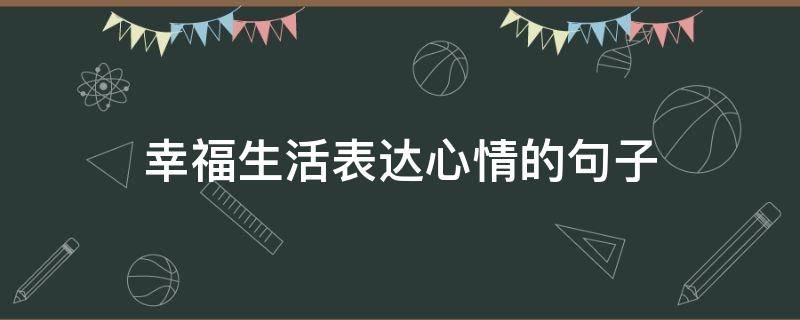幸福生活表达心情的句子（幸福生活表达心情的句子简短）