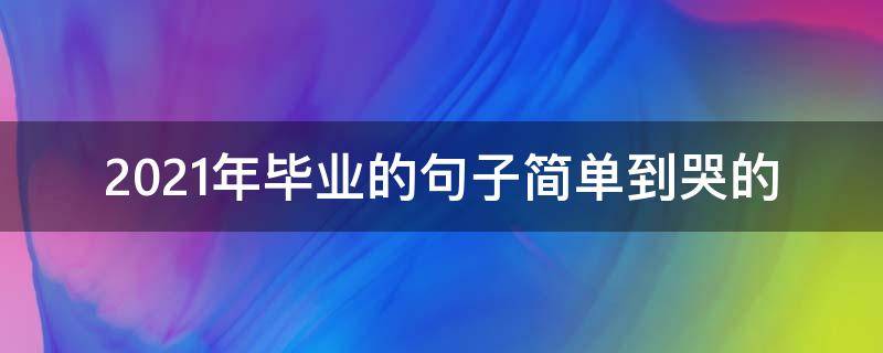 2021年毕业的句子简单到哭的 2021年毕业语录