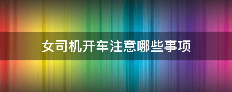 女司机开车注意哪些事项 女司机开车注意哪些事项视频