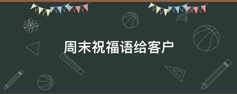 周末祝福语给客户 周末祝福语给客户的话