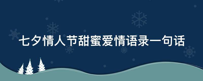 七夕情人节甜蜜爱情语录一句话 七夕情人节甜蜜爱情语录一句话简短