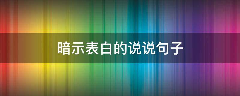 暗示表白的说说句子（关于暗示表白的说说）