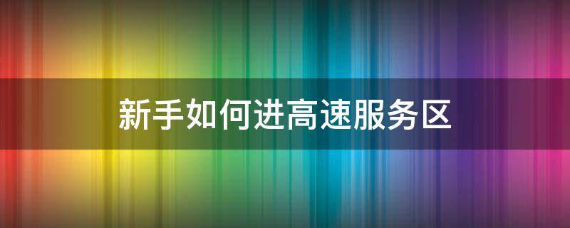 新手如何进高速服务区 高速路怎样正确进入服务区