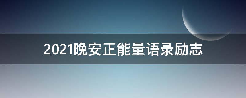 2021晚安正能量语录励志 2021晚安励志短句正能量