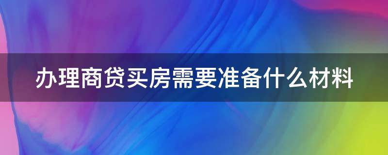 办理商贷买房需要准备什么材料（买房商贷条件及要提交的资料）