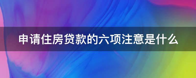申请住房贷款的六项注意是什么(申请住房贷款的六项注意是什么内容)