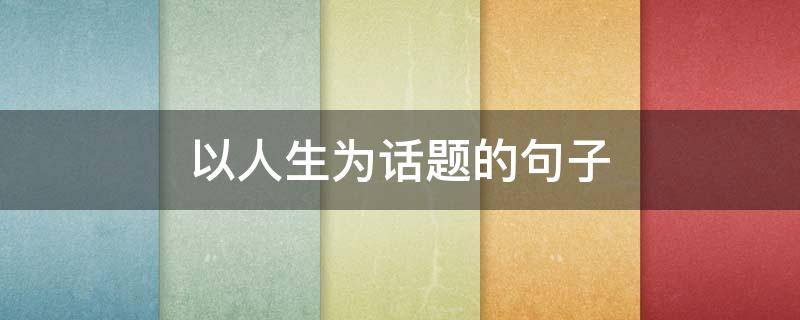 以人生为话题的句子 以人生为话题的句子20字