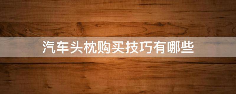 汽车头枕购买技巧有哪些 如何选购汽车头枕