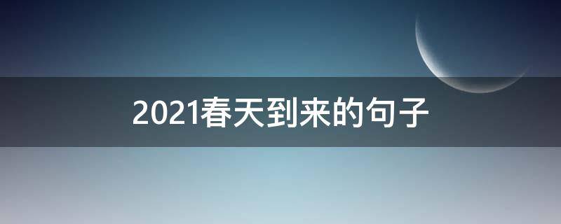 2021春天到来的句子（2021春天到来的句子怎么写）