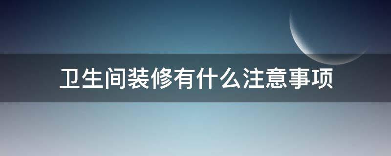 卫生间装修有什么注意事项(卫生间装修有什么注意事项和要求)