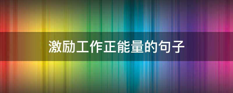 激励工作正能量的句子（激励员工提升工作绩效的方法）