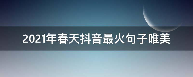 2021年春天抖音最火句子唯美 2021年抖音最火短句