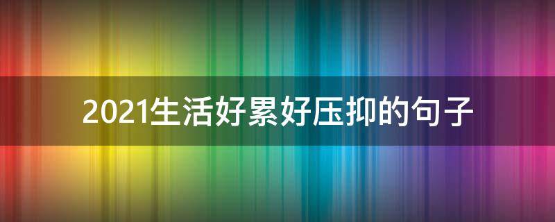 2021生活好累好压抑的句子（2021心累的句子说说心情）