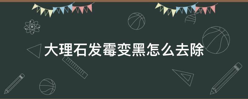 大理石发霉变黑怎么去除(大理石发霉变黑怎么去除霉斑)