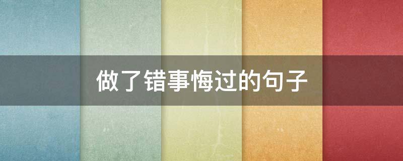 做了错事悔过的句子 做错事悔过的句子说说心情