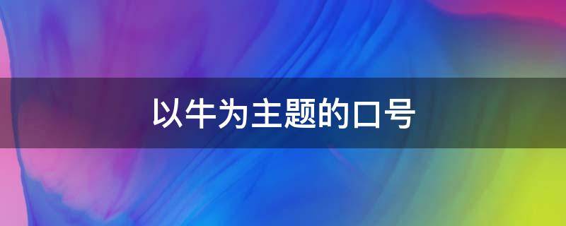 以牛为主题的口号 以牛为主题的口号大全