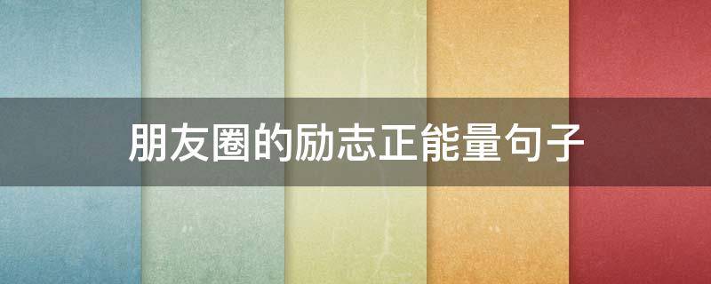 朋友圈的励志正能量句子（朋友圈的励志正能量句子图片）