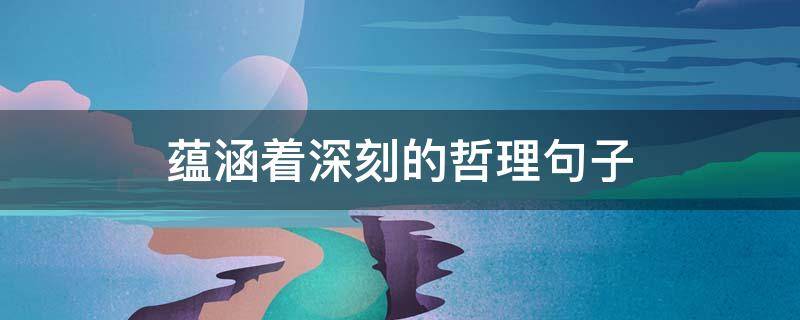 蕴涵着深刻的哲理句子 蕴含深刻哲理的短句