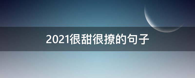 2021很甜很撩的句子（2021很暖很撩人的话）