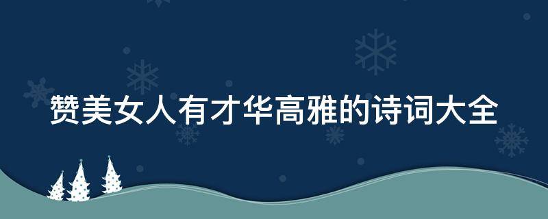 赞美女人有才华高雅的诗词大全 赞美女人有才华高雅的诗词大全四字