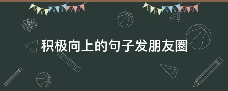 积极向上的句子发朋友圈（发朋友圈积极向上的短句）