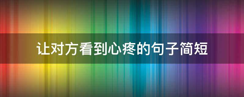 让对方看到心疼的句子简短（让情人心疼特别想自己的句子）