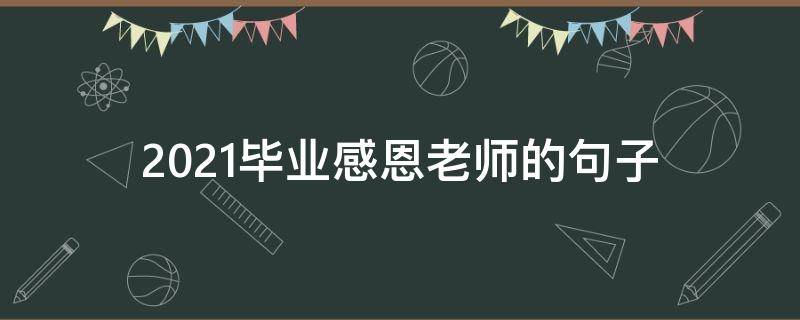 2021毕业感恩老师的句子 2021毕业感恩老师的句子简短