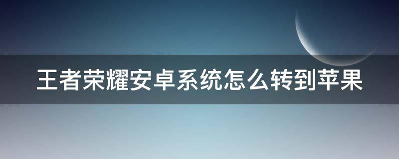 王者荣耀安卓系统怎么转到苹果（王者荣耀安卓系统怎么转到苹果系统要钱吗）
