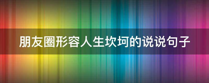 朋友圈形容人生坎坷的说说句子 表达人生坎坷的说说