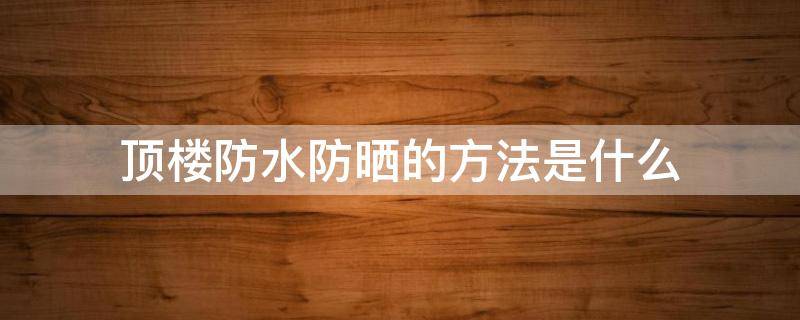 顶楼防水防晒的方法是什么（顶楼防水防晒最绝的办法）
