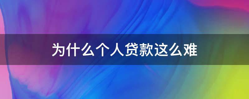为什么个人贷款这么难（为什么个人贷款这么难办）