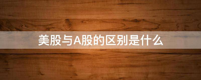 美股与A股的区别是什么（美股与a股的区别是什么呢）