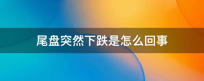 尾盘突然下跌是怎么回事 尾盘突然下跌是什么意思