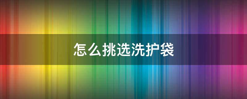 怎么挑选洗护袋（怎么挑选洗护袋子）