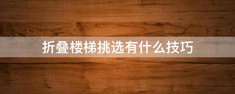 折叠楼梯挑选有什么技巧（折叠楼梯挑选有什么技巧视频）