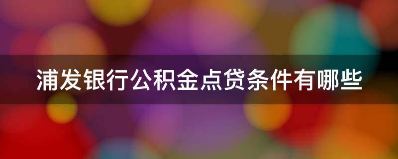浦发银行公积金点贷条件有哪些 浦发银行公积金点贷条件有哪些