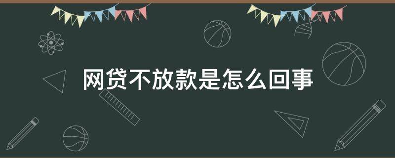 网贷不放款是怎么回事（网贷不放款怎么办）