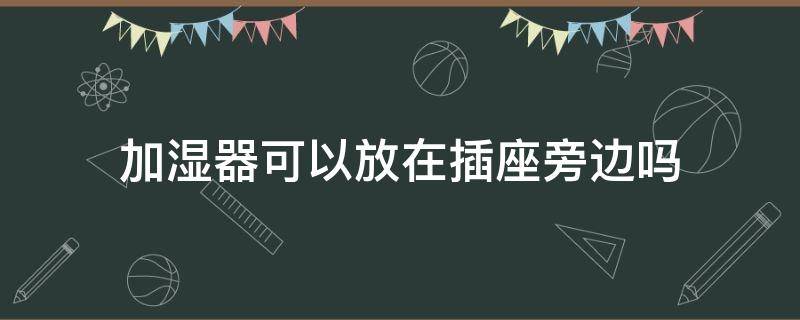 加湿器可以放在插座旁边吗（加湿器挨着插座 没事吗）