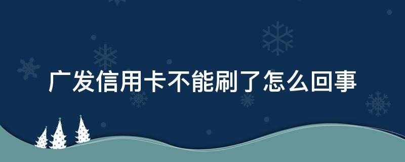 广发信用卡不能刷了怎么回事 广发的信用卡为什么刷不了了