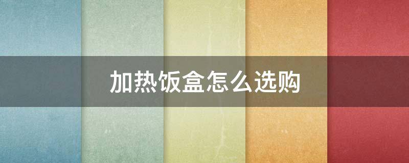 加热饭盒怎么选购 加热饭盒哪种好用
