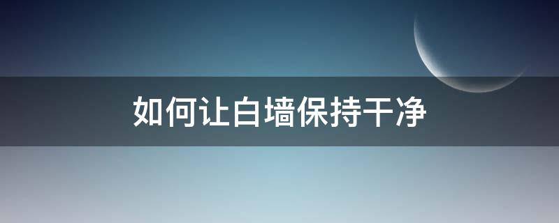 如何让白墙保持干净 如何让白墙保持干净整洁