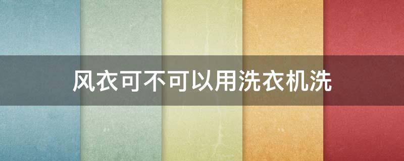 风衣可不可以用洗衣机洗（风衣能直接洗吗）