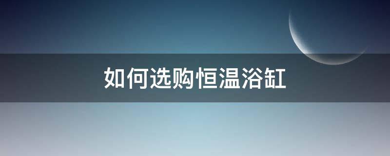 如何选购恒温浴缸（恒温浴缸价格）