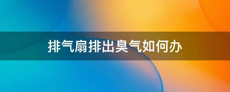 排气扇排出臭气如何办（排气扇排出臭气如何办啊）