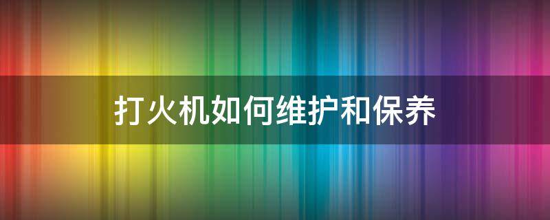 打火机如何维护和保养